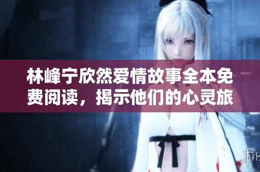 林峰宁欣然爱情故事全本免费阅读，揭示他们的心灵旅程