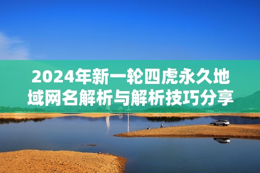 2024年新一轮四虎永久地域网名解析与解析技巧分享