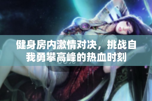 健身房内激情对决，挑战自我勇攀高峰的热血时刻