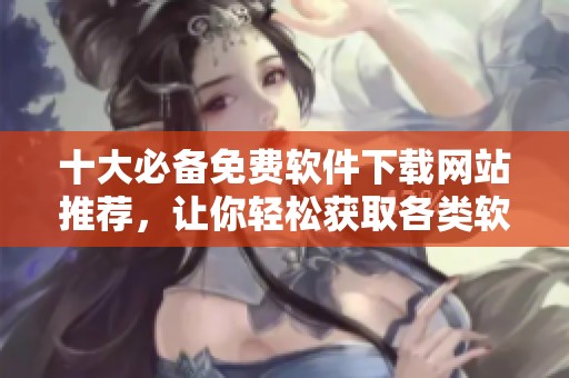 十大必备免费软件下载网站推荐，让你轻松获取各类软件资源