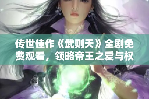 传世佳作《武则天》全剧免费观看，领略帝王之爱与权力斗争