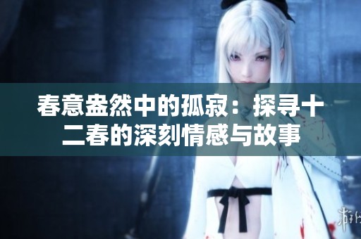 春意盎然中的孤寂：探寻十二春的深刻情感与故事