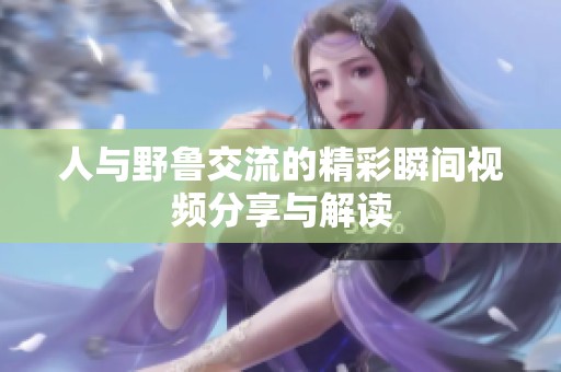 人与野鲁交流的精彩瞬间视频分享与解读