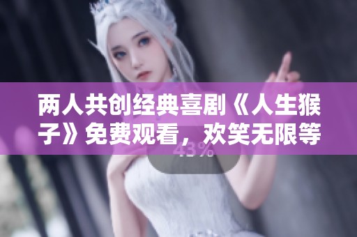 两人共创经典喜剧《人生猴子》免费观看，欢笑无限等你来享