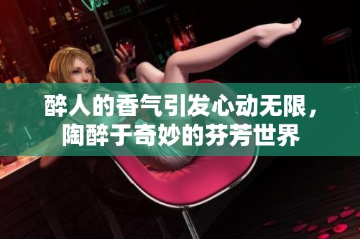 醉人的香气引发心动无限，陶醉于奇妙的芬芳世界