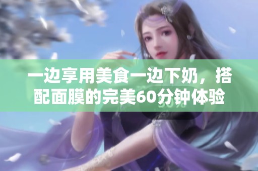 一边享用美食一边下奶，搭配面膜的完美60分钟体验