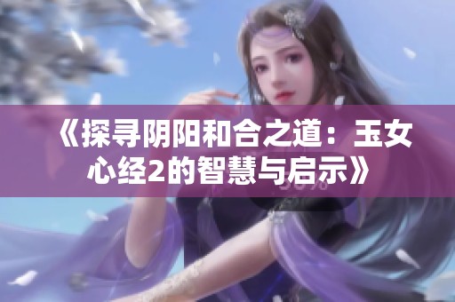 《探寻阴阳和合之道：玉女心经2的智慧与启示》