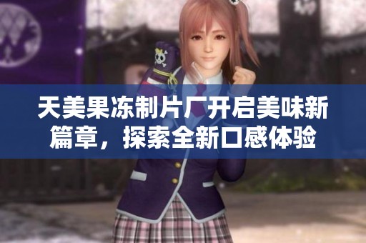 天美果冻制片厂开启美味新篇章，探索全新口感体验