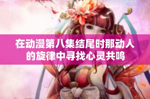 在动漫第八集结尾时那动人的旋律中寻找心灵共鸣