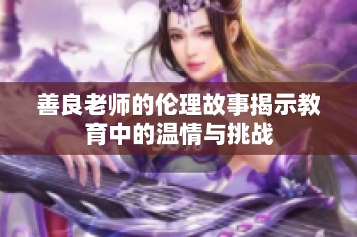 善良老师的伦理故事揭示教育中的温情与挑战