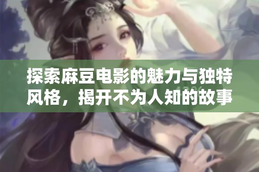 探索麻豆电影的魅力与独特风格，揭开不为人知的故事背景
