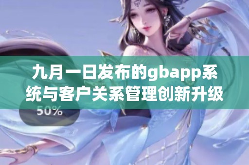 九月一日发布的gbapp系统与客户关系管理创新升级解读