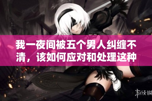 我一夜间被五个男人纠缠不清，该如何应对和处理这种情况呢