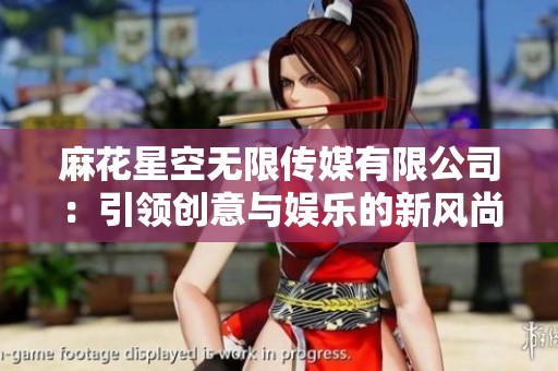 麻花星空无限传媒有限公司：引领创意与娱乐的新风尚