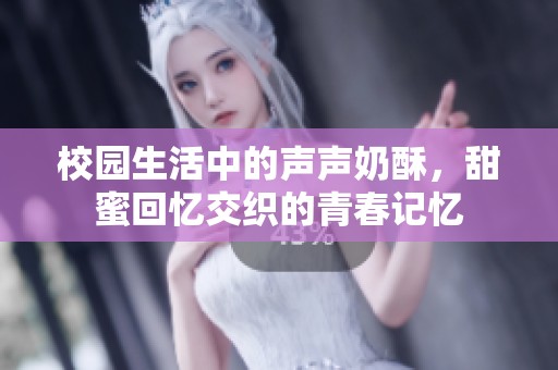 校园生活中的声声奶酥，甜蜜回忆交织的青春记忆