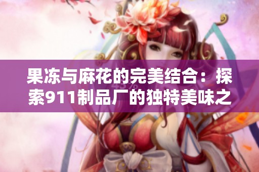 果冻与麻花的完美结合：探索911制品厂的独特美味之旅