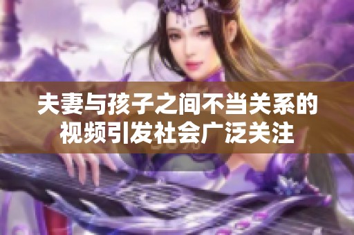 夫妻与孩子之间不当关系的视频引发社会广泛关注