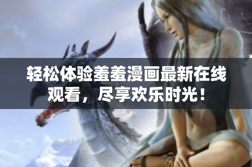 轻松体验羞羞漫画最新在线观看，尽享欢乐时光！