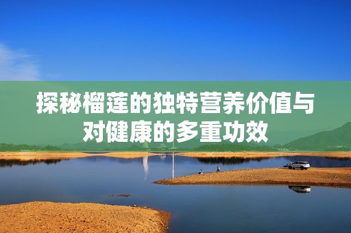 探秘榴莲的独特营养价值与对健康的多重功效