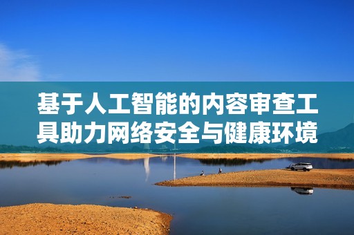 基于人工智能的内容审查工具助力网络安全与健康环境