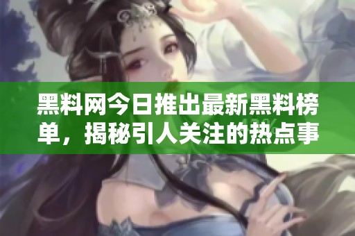 黑料网今日推出最新黑料榜单，揭秘引人关注的热点事件