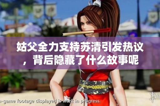 姑父全力支持苏清引发热议，背后隐藏了什么故事呢