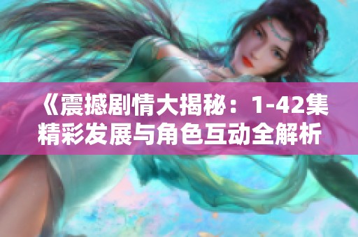 《震撼剧情大揭秘：1-42集精彩发展与角色互动全解析》