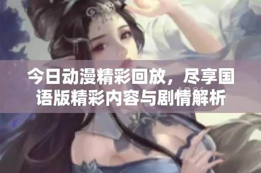 今日动漫精彩回放，尽享国语版精彩内容与剧情解析