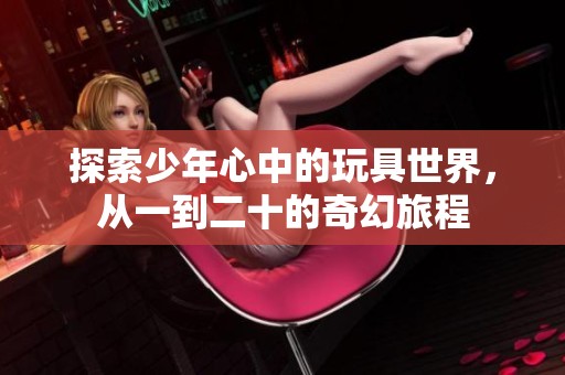 探索少年心中的玩具世界，从一到二十的奇幻旅程