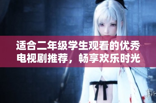 适合二年级学生观看的优秀电视剧推荐，畅享欢乐时光