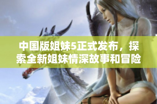中国版姐妹5正式发布，探索全新姐妹情深故事和冒险旅程