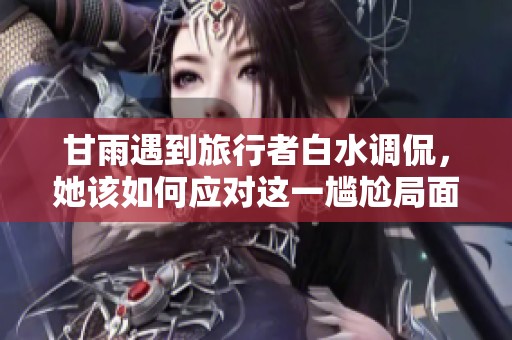 甘雨遇到旅行者白水调侃，她该如何应对这一尴尬局面呢