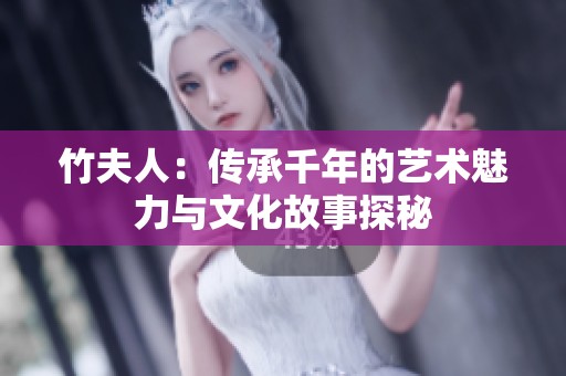 竹夫人：传承千年的艺术魅力与文化故事探秘