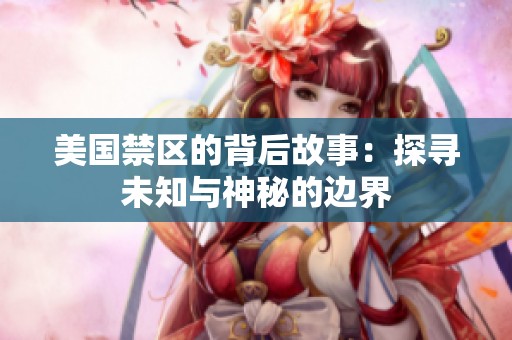 美国禁区的背后故事：探寻未知与神秘的边界