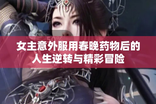 女主意外服用春晚药物后的人生逆转与精彩冒险
