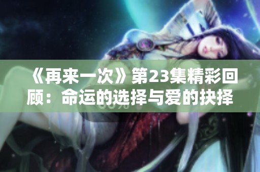 《再来一次》第23集精彩回顾：命运的选择与爱的抉择解析