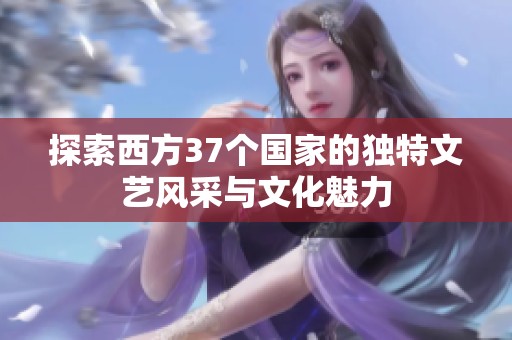 探索西方37个国家的独特文艺风采与文化魅力