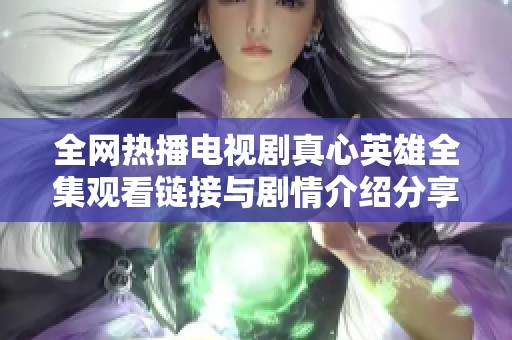 全网热播电视剧真心英雄全集观看链接与剧情介绍分享