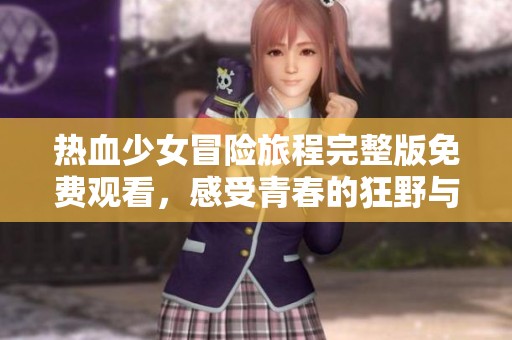 热血少女冒险旅程完整版免费观看，感受青春的狂野与激情