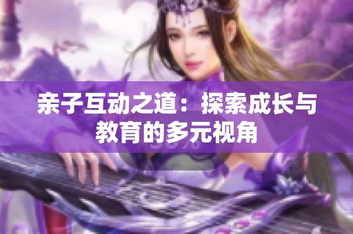 亲子互动之道：探索成长与教育的多元视角