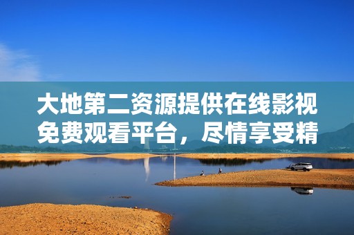 大地第二资源提供在线影视免费观看平台，尽情享受精彩内容