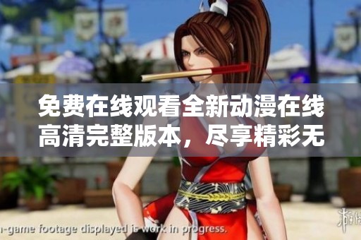 免费在线观看全新动漫在线高清完整版本，尽享精彩无限