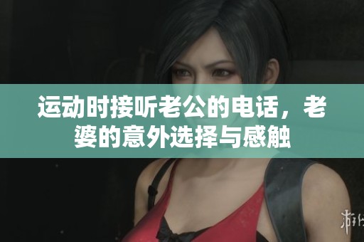 运动时接听老公的电话，老婆的意外选择与感触