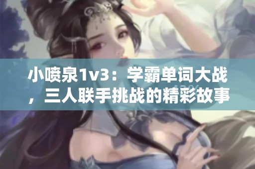 小喷泉1v3：学霸单词大战，三人联手挑战的精彩故事