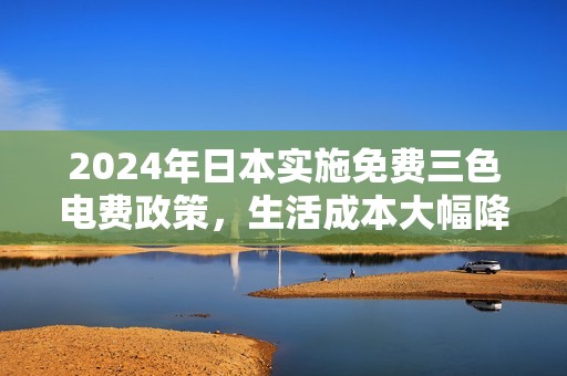 2024年日本实施免费三色电费政策，生活成本大幅降低