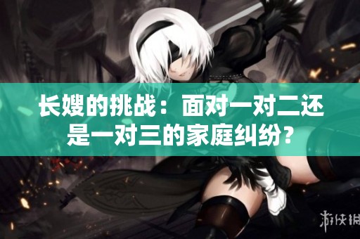 长嫂的挑战：面对一对二还是一对三的家庭纠纷？