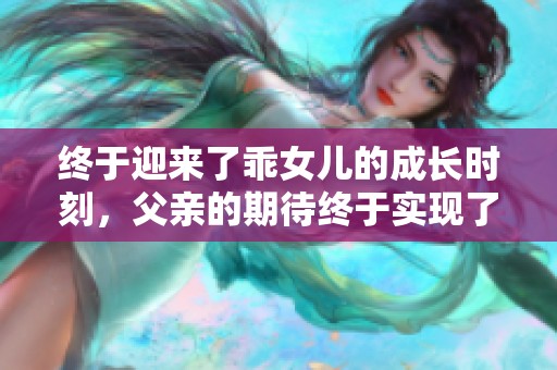 终于迎来了乖女儿的成长时刻，父亲的期待终于实现了