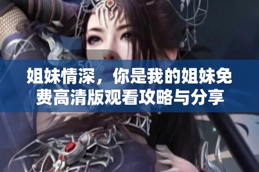 姐妹情深，你是我的姐妹免费高清版观看攻略与分享