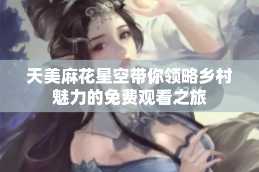 天美麻花星空带你领略乡村魅力的免费观看之旅