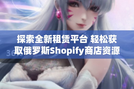 探索全新租赁平台 轻松获取俄罗斯Shopify商店资源